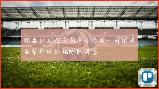雄鹿计划在交易字母哥时一并送走波蒂斯以优化球队阵容