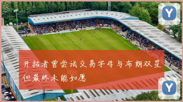 开拓者曾尝试交易字母与布朗双星但最终未能如愿