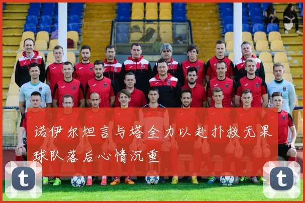 诺伊尔坦言与塔全力以赴扑救无果球队落后心情沉重