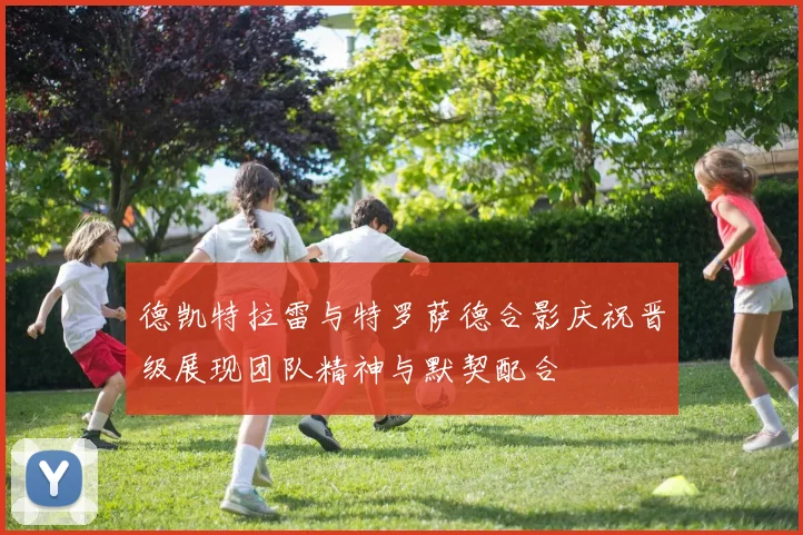 德凯特拉雷与特罗萨德合影庆祝晋级展现团队精神与默契配合
