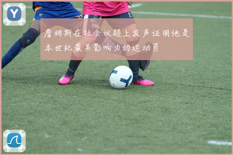 詹姆斯在社会议题上发声证明他是本世纪最具影响力的运动员