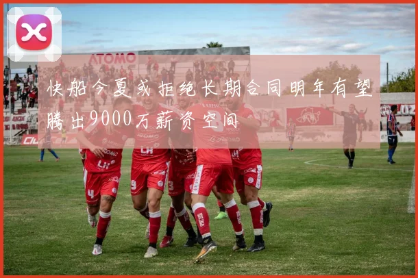 快船今夏或拒绝长期合同明年有望腾出9000万薪资空间
