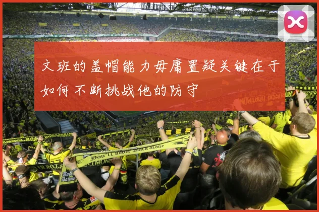 文班的盖帽能力毋庸置疑关键在于如何不断挑战他的防守