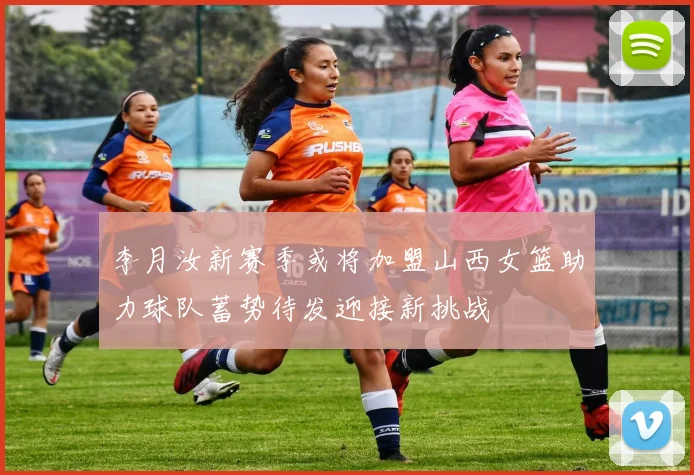 李月汝新赛季或将加盟山西女篮助力球队蓄势待发迎接新挑战