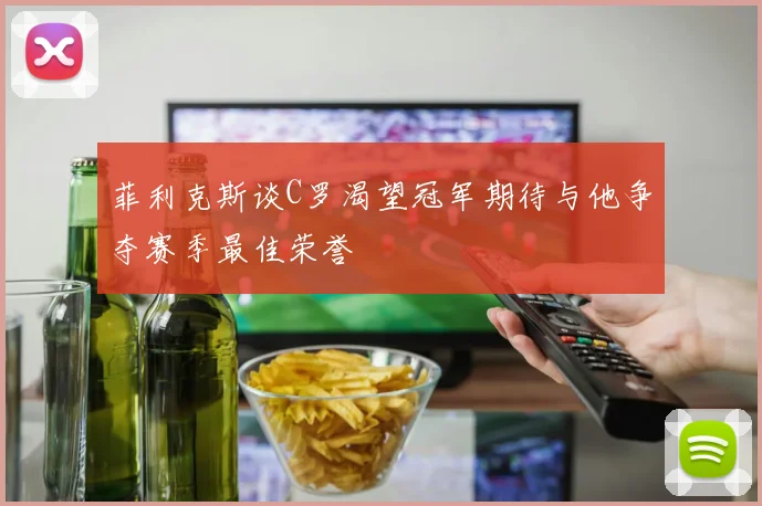 菲利克斯谈C罗渴望冠军期待与他争夺赛季最佳荣誉