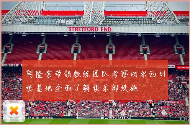 阿隆索带领教练团队考察切尔西训练基地全面了解俱乐部设施
