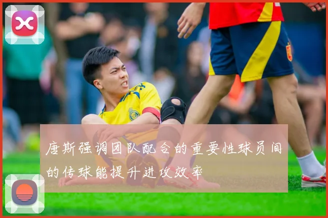 唐斯强调团队配合的重要性球员间的传球能提升进攻效率