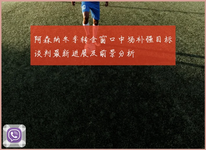 阿森纳冬季转会窗口中场补强目标谈判最新进展及前景分析