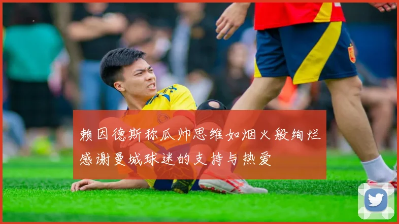 赖因德斯称瓜帅思维如烟火般绚烂感谢曼城球迷的支持与热爱