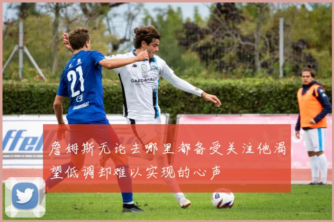 詹姆斯无论去哪里都备受关注他渴望低调却难以实现的心声