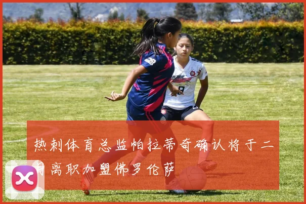 热刺体育总监帕拉蒂奇确认将于二月离职加盟佛罗伦萨