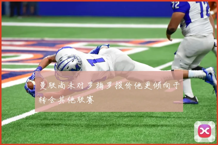 曼联尚未对罗梅罗报价他更倾向于转会其他联赛