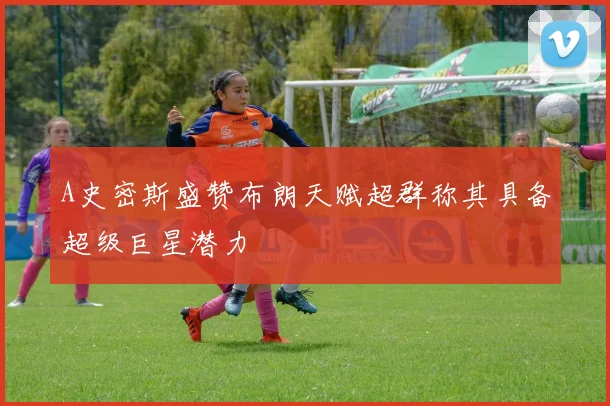 A史密斯盛赞布朗天赋超群称其具备超级巨星潜力