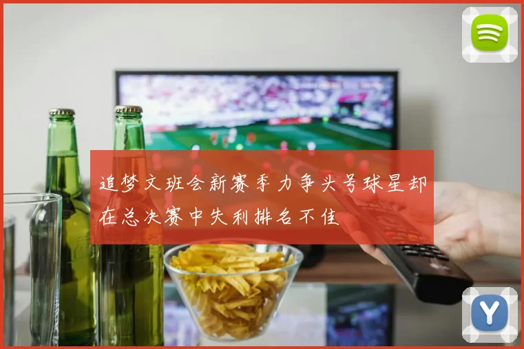 追梦文班会新赛季力争头号球星却在总决赛中失利排名不佳