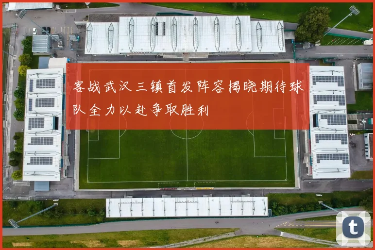 客战武汉三镇首发阵容揭晓期待球队全力以赴争取胜利
