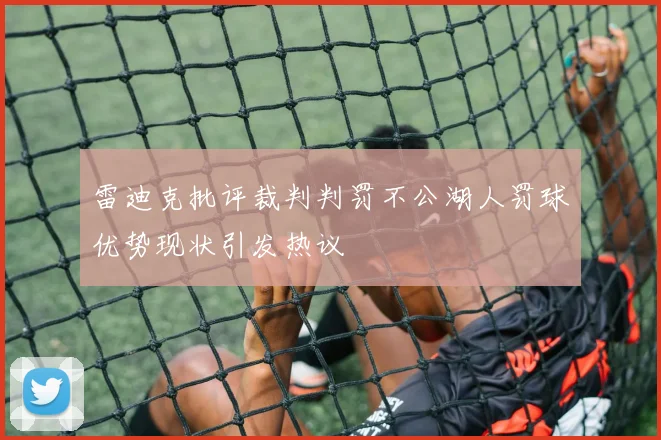 雷迪克批评裁判判罚不公湖人罚球优势现状引发热议