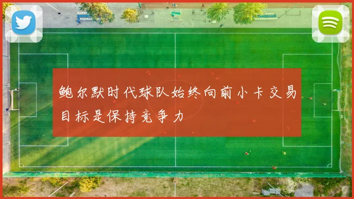 鲍尔默时代球队始终向前小卡交易目标是保持竞争力