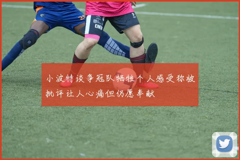 小波特谈争冠队牺牲个人感受称被批评让人心痛但仍愿奉献