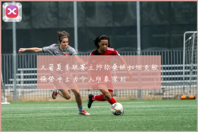 火箭夏季联赛主帅称桑顿如坦克般强势冲击力令人印象深刻