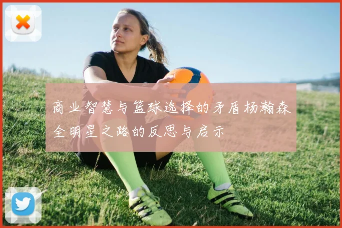 商业智慧与篮球选择的矛盾杨瀚森全明星之路的反思与启示