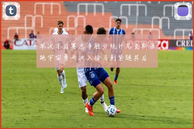 单次季后赛总净胜分统计尼克斯领跑宇宙勇两次入榜马刺紧随其后