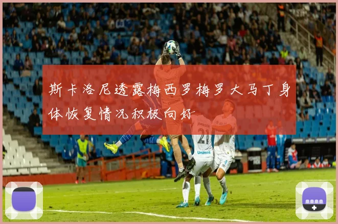 斯卡洛尼透露梅西罗梅罗大马丁身体恢复情况积极向好