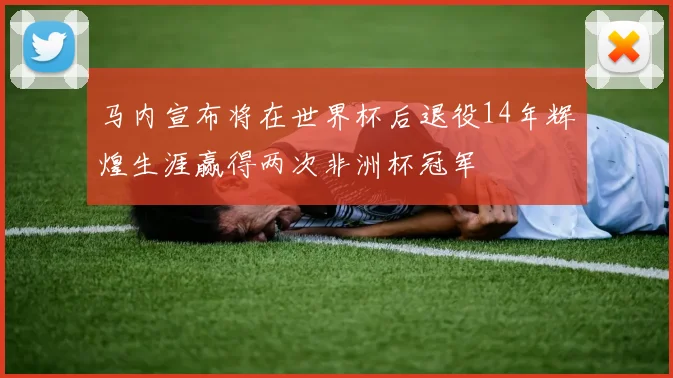 马内宣布将在世界杯后退役14年辉煌生涯赢得两次非洲杯冠军
