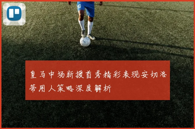 皇马中场新援首秀精彩表现安切洛蒂用人策略深度解析