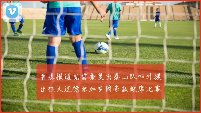 鲁媒报道克雷桑复出泰山队四外援出征大连德尔加多因条款缺席比赛