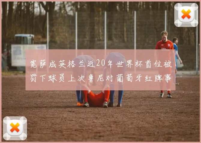 宽萨成英格兰近20年世界杯首位被罚下球员上次鲁尼对葡萄牙红牌事件回顾