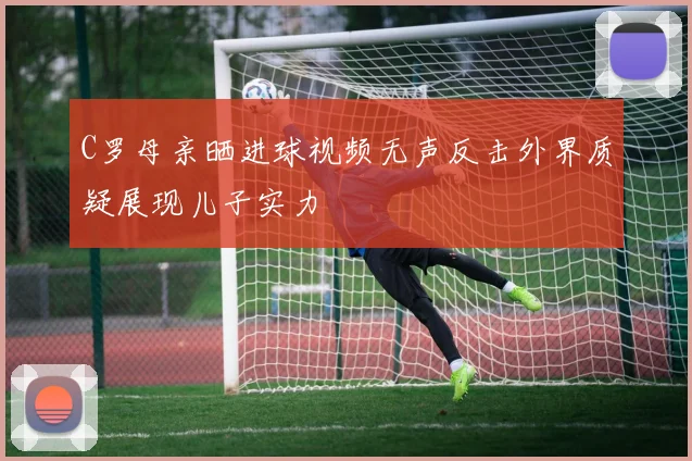 C罗母亲晒进球视频无声反击外界质疑展现儿子实力