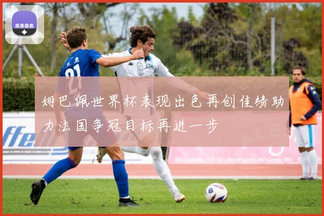 姆巴佩世界杯表现出色再创佳绩助力法国争冠目标再进一步