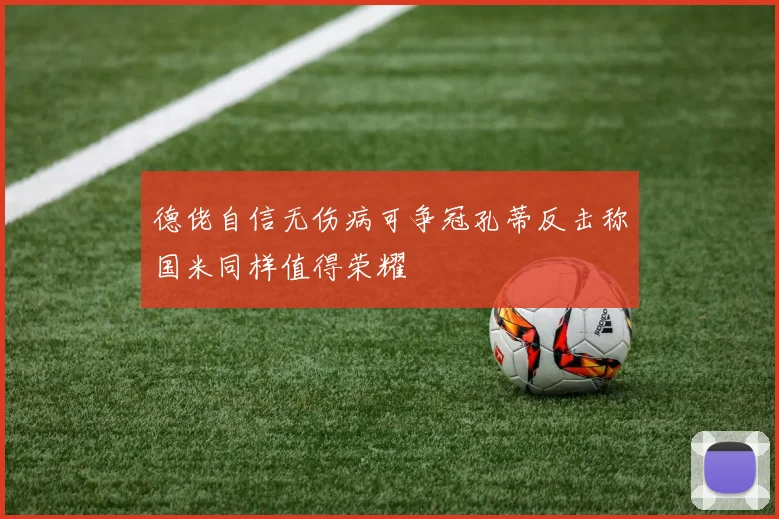 德佬自信无伤病可争冠孔蒂反击称国米同样值得荣耀