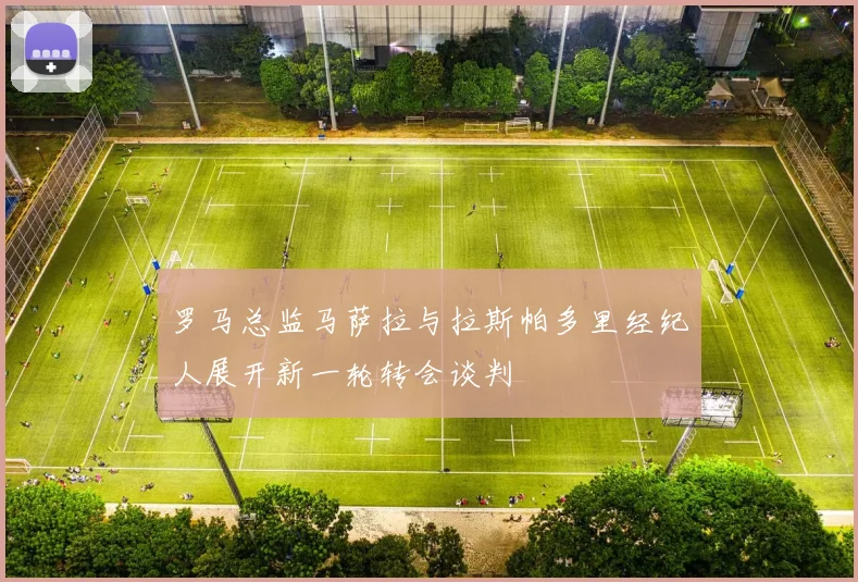 罗马总监马萨拉与拉斯帕多里经纪人展开新一轮转会谈判