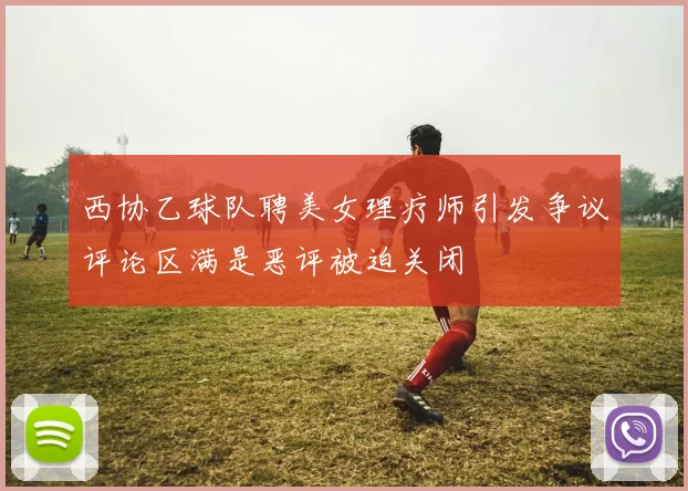 西协乙球队聘美女理疗师引发争议评论区满是恶评被迫关闭