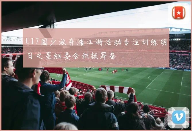 U17国少放弃浦江游活动专注训练明日之星组委会积极筹备